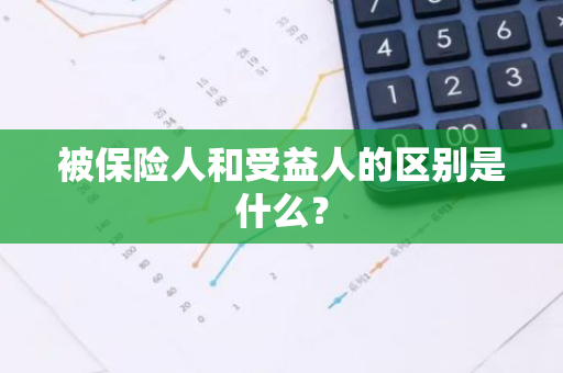 被保险人和受益人的区别是什么？