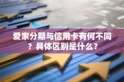 爱家分期与信用卡有何不同？具体区别是什么？