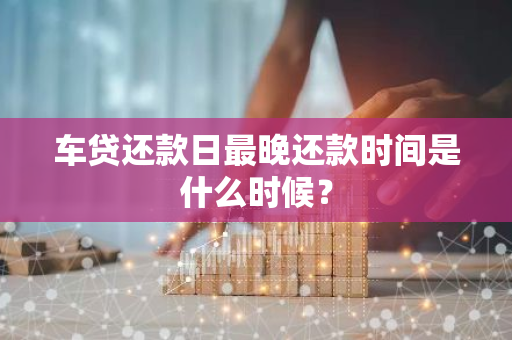 车贷还款日最晚还款时间是什么时候？