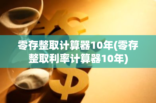 零存整取计算器10年(零存整取利率计算器10年)
