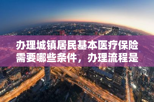 办理城镇居民基本医疗保险需要哪些条件，办理流程是什么