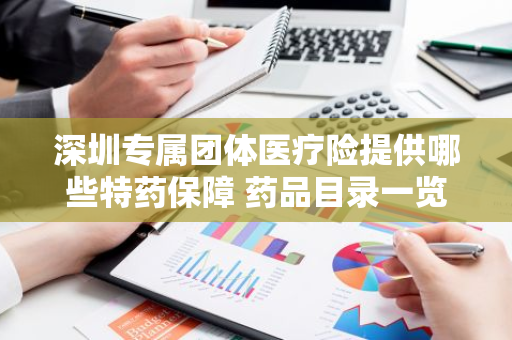 深圳专属团体医疗险提供哪些特药保障 药品目录一览