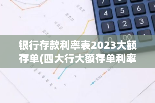 银行存款利率表2023大额存单(四大行大额存单利率2023)
