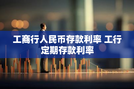 工商行人民币存款利率 工行定期存款利率