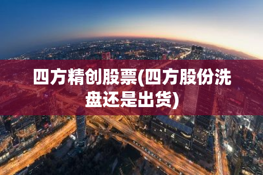 四方精创股票(四方股份洗盘还是出货)