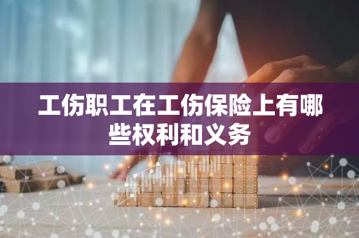 工伤职工在工伤保险上有哪些权利和义务