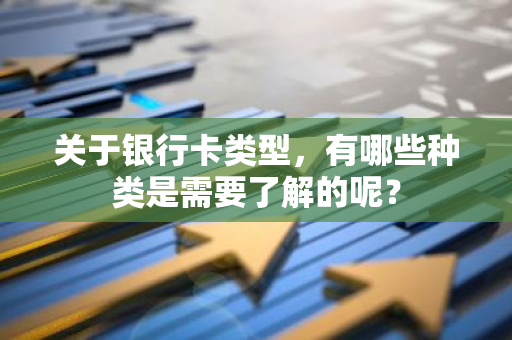 关于银行卡类型，有哪些种类是需要了解的呢？