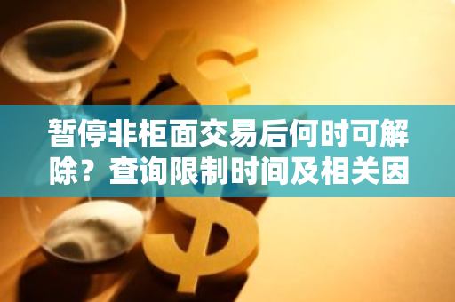 暂停非柜面交易后何时可解除？查询限制时间及相关因素。