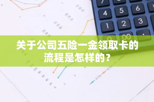 关于公司五险一金领取卡的流程是怎样的？