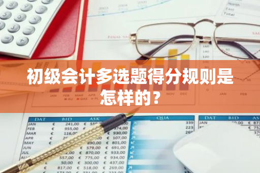 初级会计多选题得分规则是怎样的？