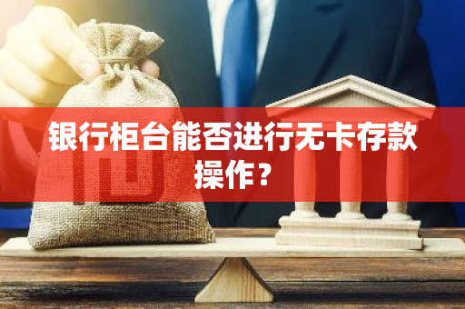 银行柜台能否进行无卡存款操作？