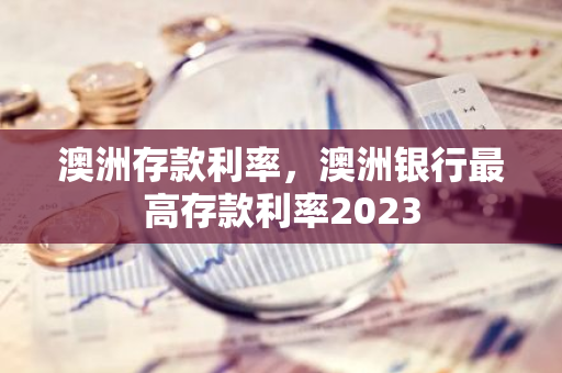 澳洲存款利率，澳洲银行最高存款利率2023