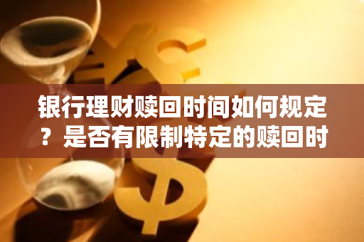 银行理财赎回时间如何规定？是否有限制特定的赎回时间点？