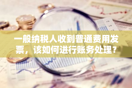 一般纳税人收到普通费用发票，该如何进行账务处理？