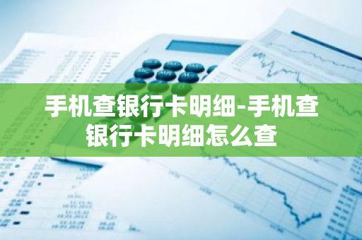 手机查银行卡明细-手机查银行卡明细怎么查