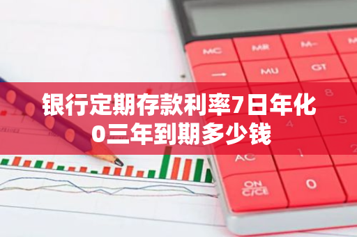 银行定期存款利率7日年化 0三年到期多少钱