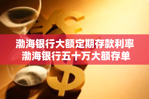 渤海银行大额定期存款利率 渤海银行五十万大额存单三年利息