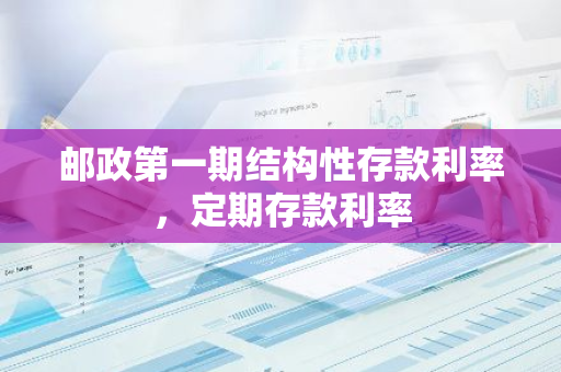 邮政第一期结构性存款利率，定期存款利率