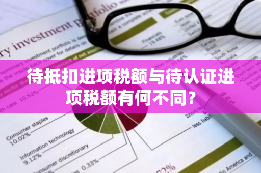 待抵扣进项税额与待认证进项税额有何不同？