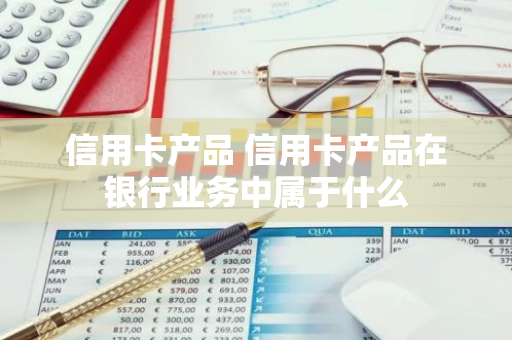 信用卡产品 信用卡产品在银行业务中属于什么