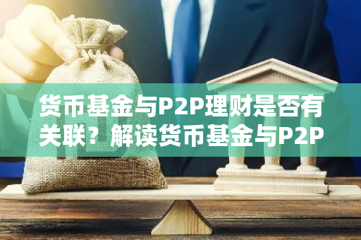 货币基金与P2P理财是否有关联？解读货币基金与P2P理财的区别与联系。