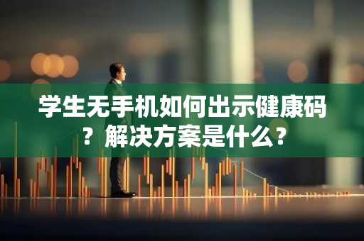 学生无手机如何出示健康码？解决方案是什么？