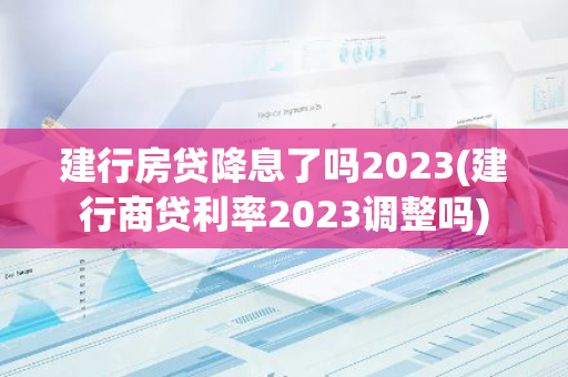 建行房贷降息了吗2023(建行商贷利率2023调整吗)