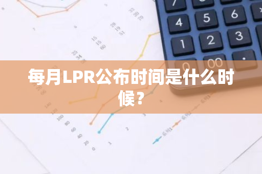 每月LPR公布时间是什么时候？