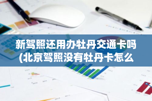新驾照还用办牡丹交通卡吗(北京驾照没有牡丹卡怎么办)