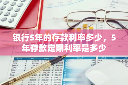 银行5年的存款利率多少，5年存款定期利率是多少