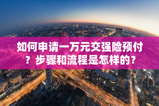 如何申请一万元交强险预付？步骤和流程是怎样的？
