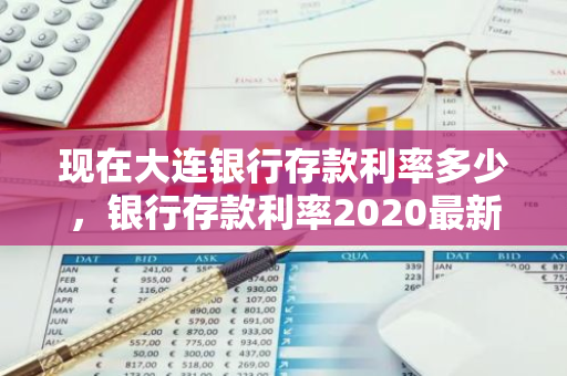 现在大连银行存款利率多少，银行存款利率2020最新