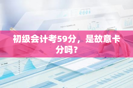 初级会计考59分，是故意卡分吗？