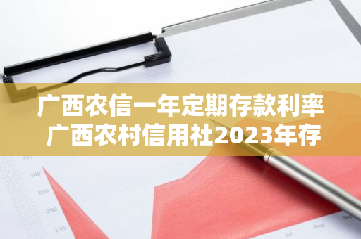 广西农信一年定期存款利率 广西农村信用社2023年存款利率