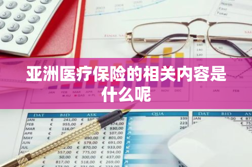 亚洲医疗保险的相关内容是什么呢