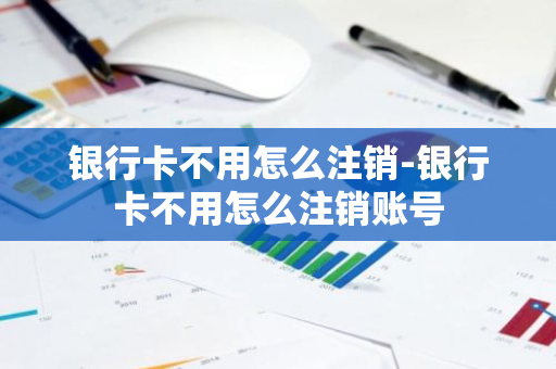 银行卡不用怎么注销-银行卡不用怎么注销账号