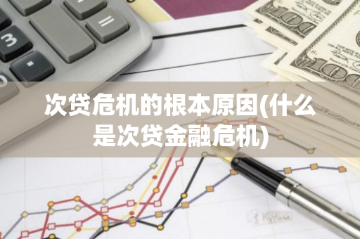 次贷危机的根本原因(什么是次贷金融危机)