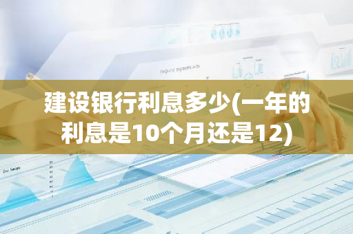建设银行利息多少(一年的利息是10个月还是12)