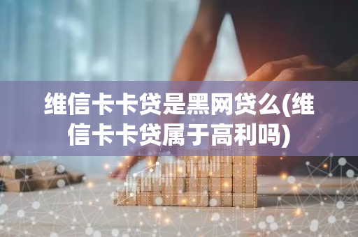 维信卡卡贷是黑网贷么(维信卡卡贷属于高利吗)