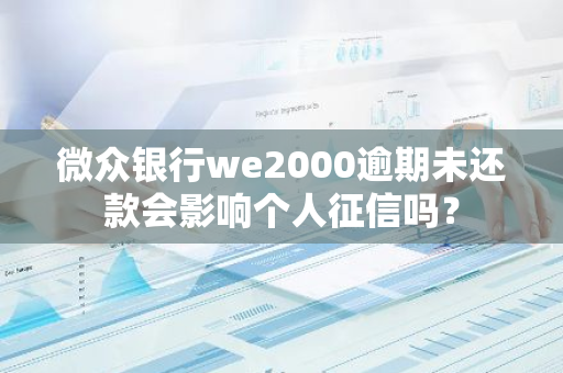 微众银行we2000逾期未还款会影响个人征信吗？