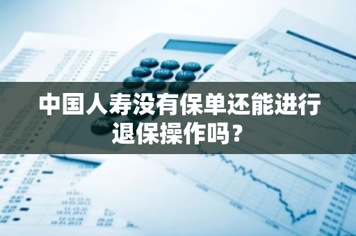 中国人寿没有保单还能进行退保操作吗？