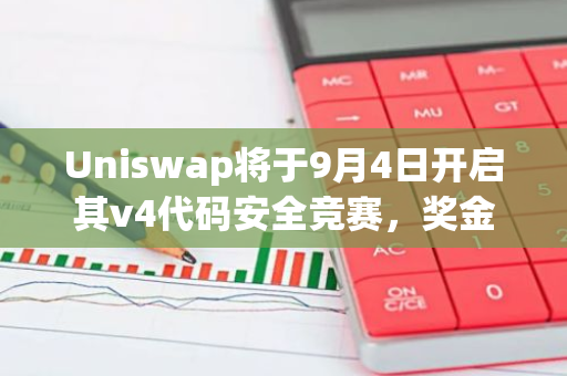 Uniswap将于9月4日开启其v4代码安全竞赛，奖金高达235万美元