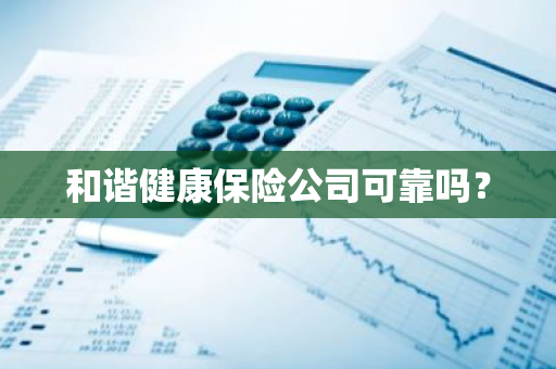 和谐健康保险公司可靠吗？