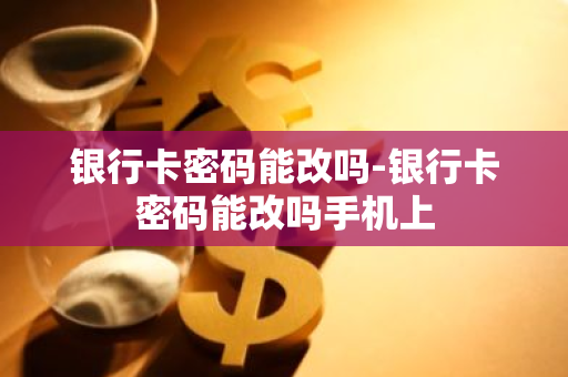 银行卡密码能改吗-银行卡密码能改吗手机上