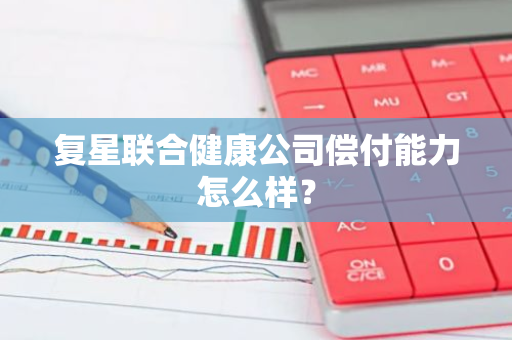 复星联合健康公司偿付能力怎么样？