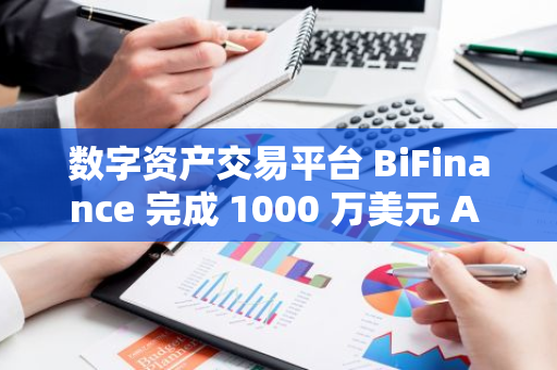 数字资产交易平台 BiFinance 完成 1000 万美元 A 轮融资