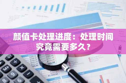 颜值卡处理进度：处理时间究竟需要多久？