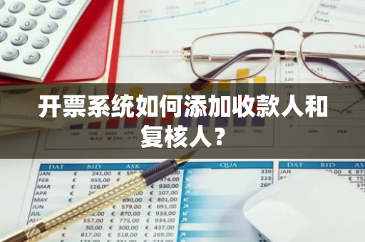 开票系统如何添加收款人和复核人？