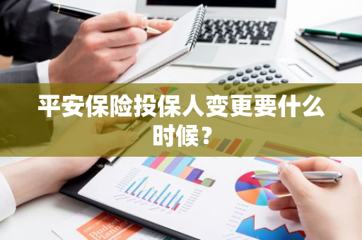平安保险投保人变更要什么时候？