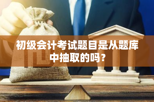 初级会计考试题目是从题库中抽取的吗？